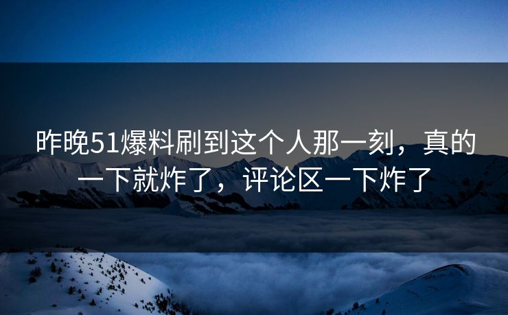 昨晚51爆料刷到这个人那一刻，真的一下就炸了，评论区一下炸了