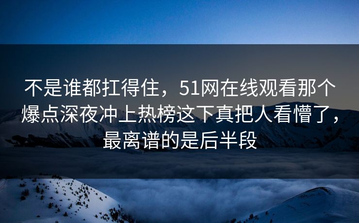 不是谁都扛得住，51网在线观看那个爆点深夜冲上热榜这下真把人看懵了，最离谱的是后半段