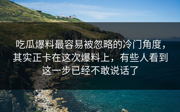 吃瓜爆料最容易被忽略的冷门角度，其实正卡在这次爆料上，有些人看到这一步已经不敢说话了