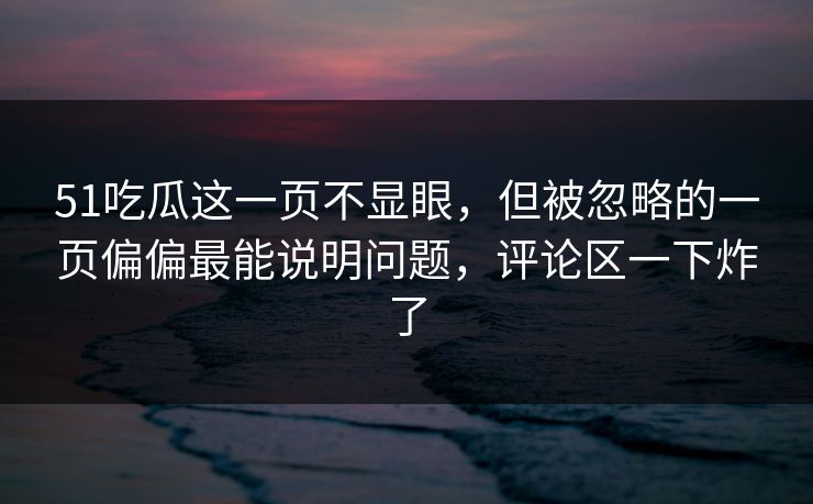 51吃瓜这一页不显眼，但被忽略的一页偏偏最能说明问题，评论区一下炸了