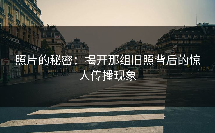 照片的秘密：揭开那组旧照背后的惊人传播现象