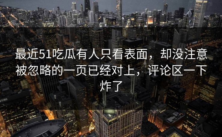 最近51吃瓜有人只看表面，却没注意被忽略的一页已经对上，评论区一下炸了
