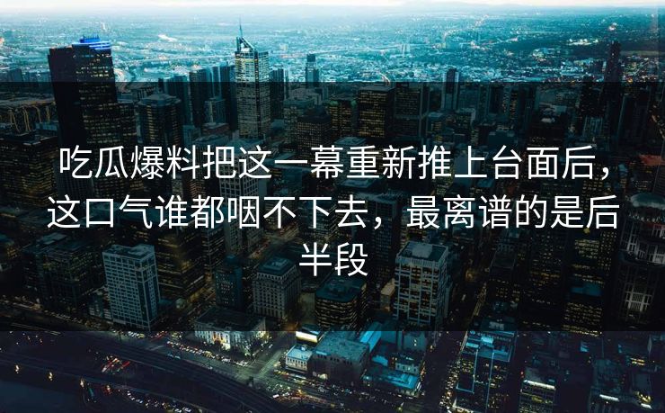 吃瓜爆料把这一幕重新推上台面后，这口气谁都咽不下去，最离谱的是后半段