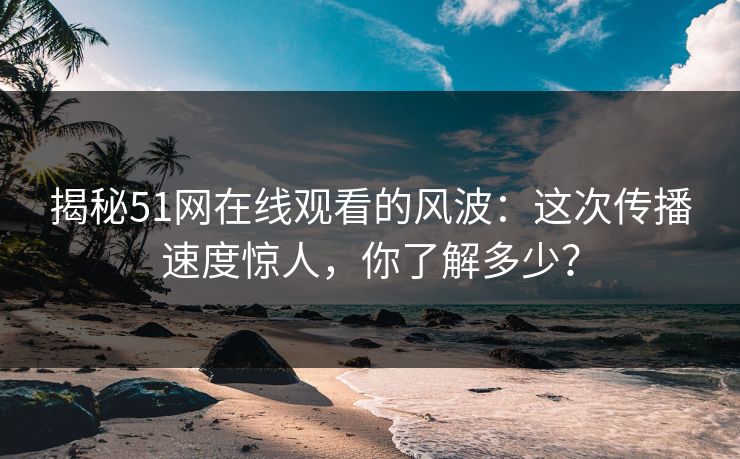 揭秘51网在线观看的风波：这次传播速度惊人，你了解多少？