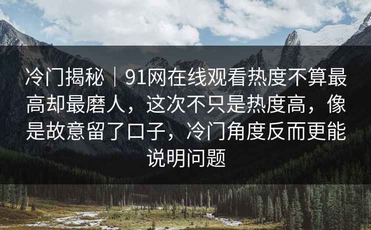 冷门揭秘｜91网在线观看热度不算最高却最磨人，这次不只是热度高，像是故意留了口子，冷门角度反而更能说明问题