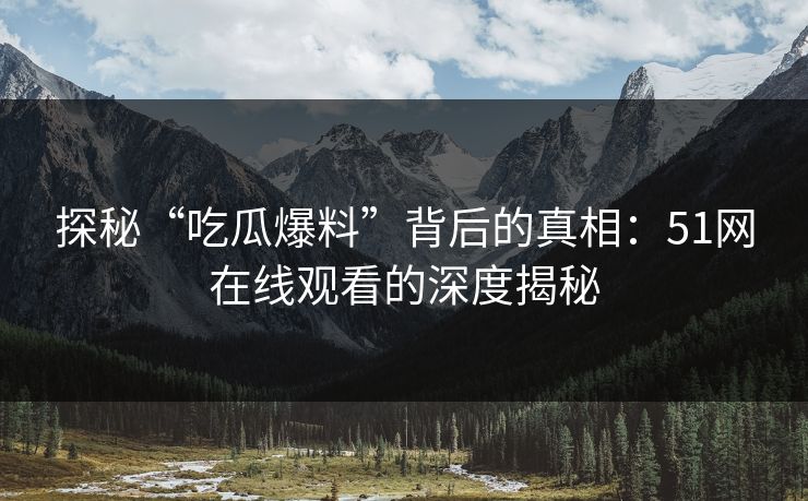 探秘“吃瓜爆料”背后的真相：51网在线观看的深度揭秘