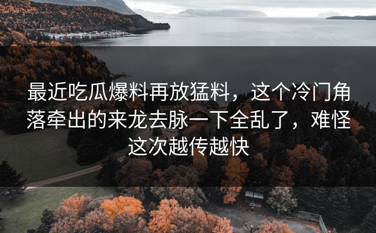 最近吃瓜爆料再放猛料，这个冷门角落牵出的来龙去脉一下全乱了，难怪这次越传越快