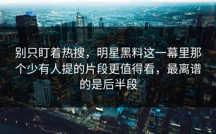 别只盯着热搜，明星黑料这一幕里那个少有人提的片段更值得看，最离谱的是后半段