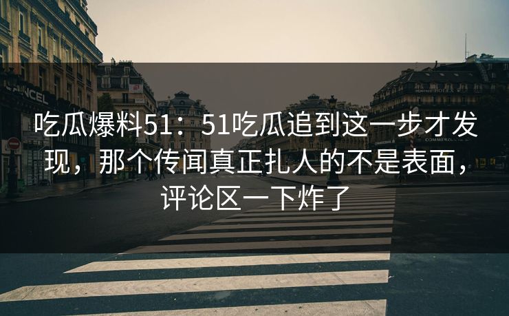 吃瓜爆料51：51吃瓜追到这一步才发现，那个传闻真正扎人的不是表面，评论区一下炸了