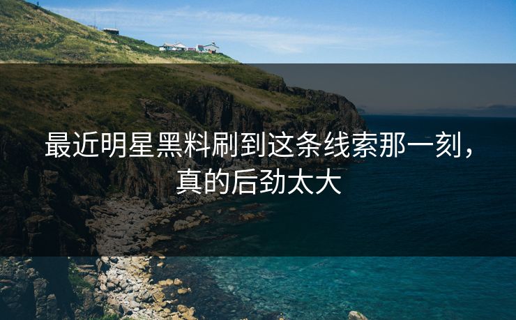 最近明星黑料刷到这条线索那一刻，真的后劲太大