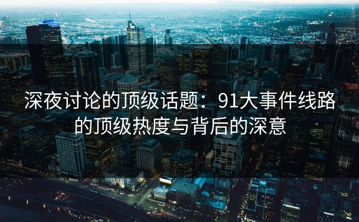 深夜讨论的顶级话题：91大事件线路的顶级热度与背后的深意