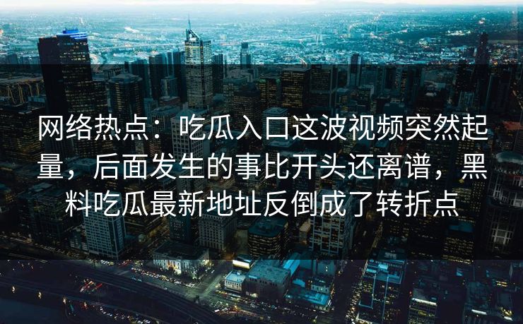 网络热点：吃瓜入口这波视频突然起量，后面发生的事比开头还离谱，黑料吃瓜最新地址反倒成了转折点