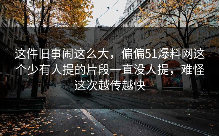 这件旧事闹这么大，偏偏51爆料网这个少有人提的片段一直没人提，难怪这次越传越快
