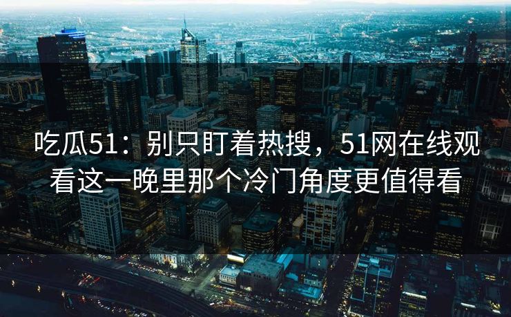吃瓜51：别只盯着热搜，51网在线观看这一晚里那个冷门角度更值得看