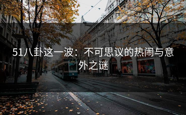 51八卦这一波：不可思议的热闹与意外之谜