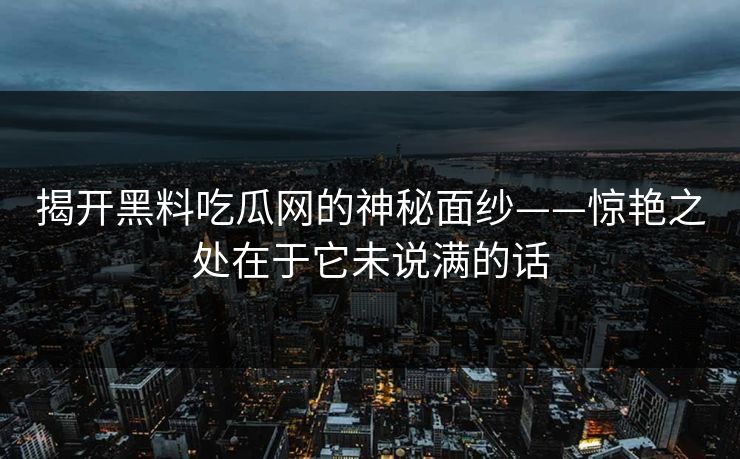 揭开黑料吃瓜网的神秘面纱——惊艳之处在于它未说满的话