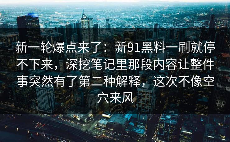 新一轮爆点来了：新91黑料一刷就停不下来，深挖笔记里那段内容让整件事突然有了第二种解释，这次不像空穴来风