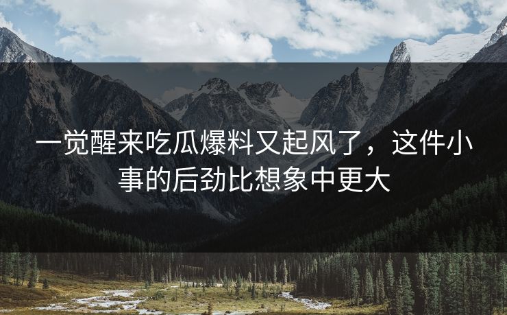 一觉醒来吃瓜爆料又起风了，这件小事的后劲比想象中更大