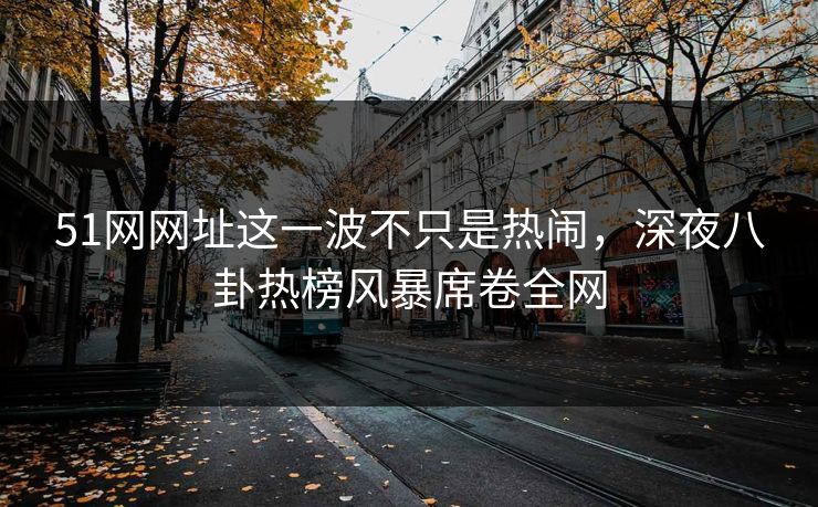 51网网址这一波不只是热闹，深夜八卦热榜风暴席卷全网