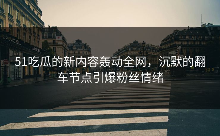 51吃瓜的新内容轰动全网,沉默的翻车节点引爆粉丝情绪