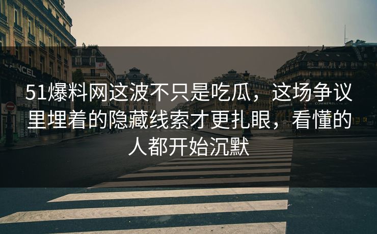 51爆料网这波不只是吃瓜,这场争议里埋着的隐藏线索才更扎眼,看懂的人都开始沉默
