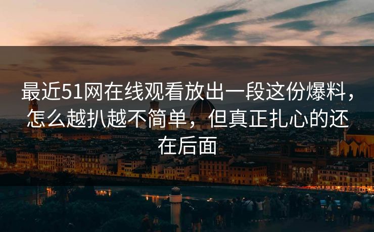 最近51网在线观看放出一段这份爆料,怎么越扒越不简单,但真正扎心的还在后面