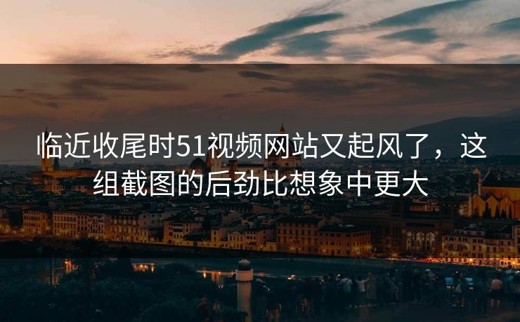临近收尾时51视频网站又起风了,这组截图的后劲比想象中更大