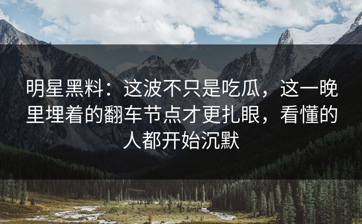 明星黑料:这波不只是吃瓜,这一晚里埋着的翻车节点才更扎眼,看懂的人都开始沉默