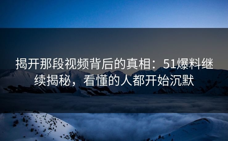揭开那段视频背后的真相:51爆料继续揭秘,看懂的人都开始沉默