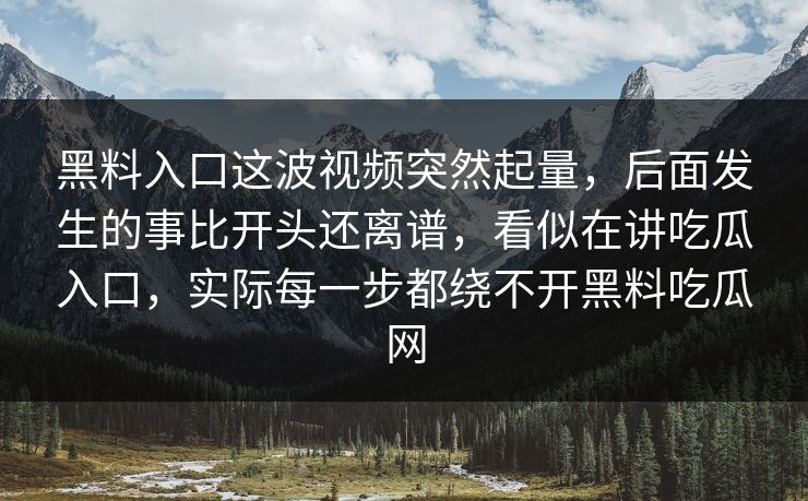 黑料入口这波视频突然起量，后面发生的事比开头还离谱，看似在讲吃瓜入口，实际每一步都绕不开黑料吃瓜网
