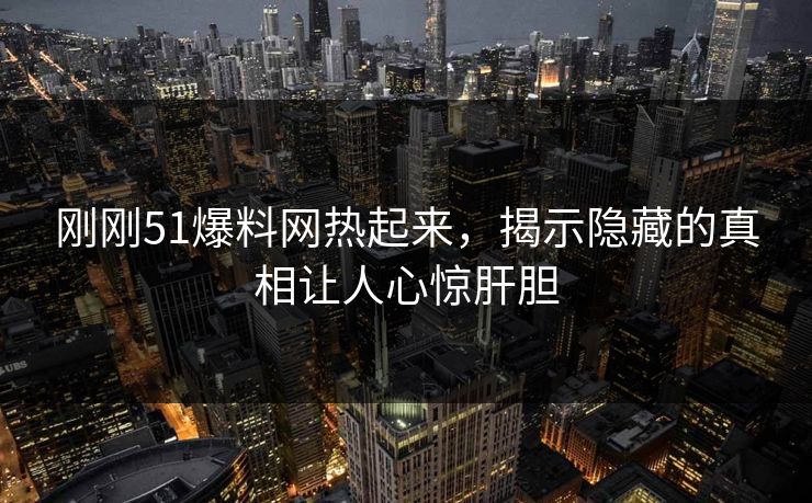 刚刚51爆料网热起来，揭示隐藏的真相让人心惊肝胆