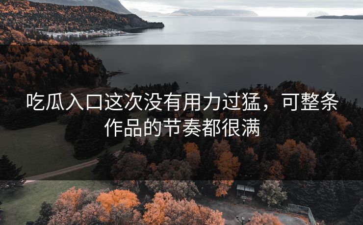 吃瓜入口这次没有用力过猛，可整条作品的节奏都很满
