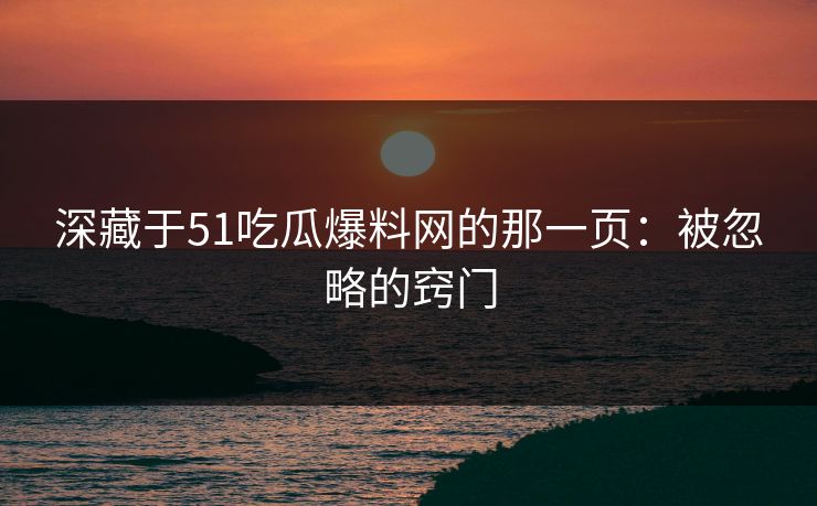 深藏于51吃瓜爆料网的那一页：被忽略的窍门