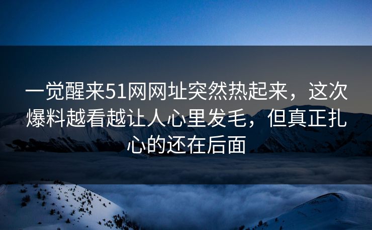一觉醒来51网网址突然热起来，这次爆料越看越让人心里发毛，但真正扎心的还在后面
