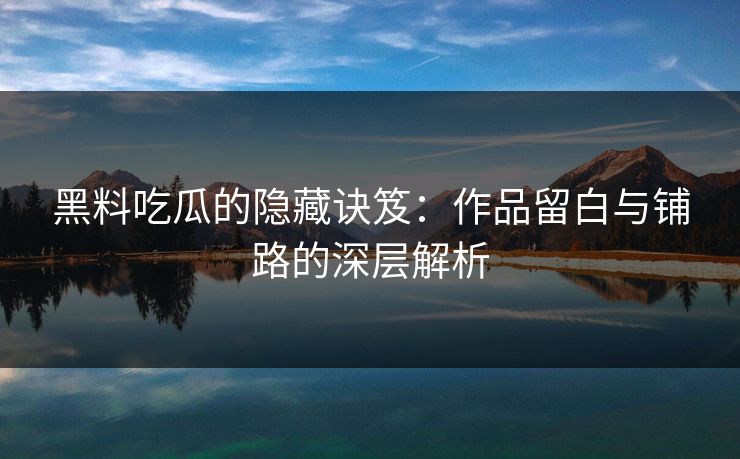 黑料吃瓜的隐藏诀笈：作品留白与铺路的深层解析