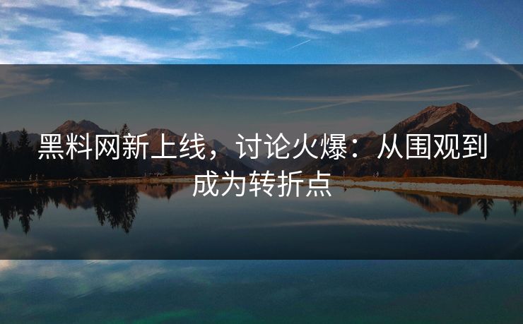 黑料网新上线，讨论火爆：从围观到成为转折点
