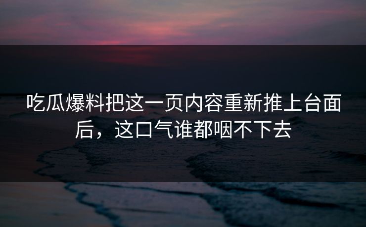 吃瓜爆料把这一页内容重新推上台面后，这口气谁都咽不下去