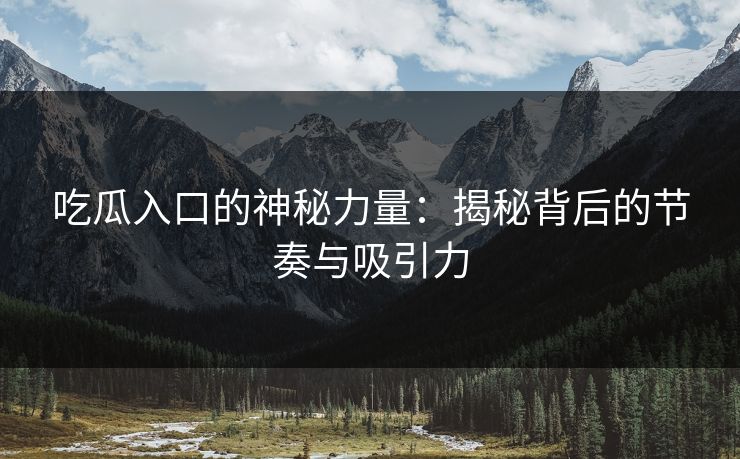 吃瓜入口的神秘力量：揭秘背后的节奏与吸引力