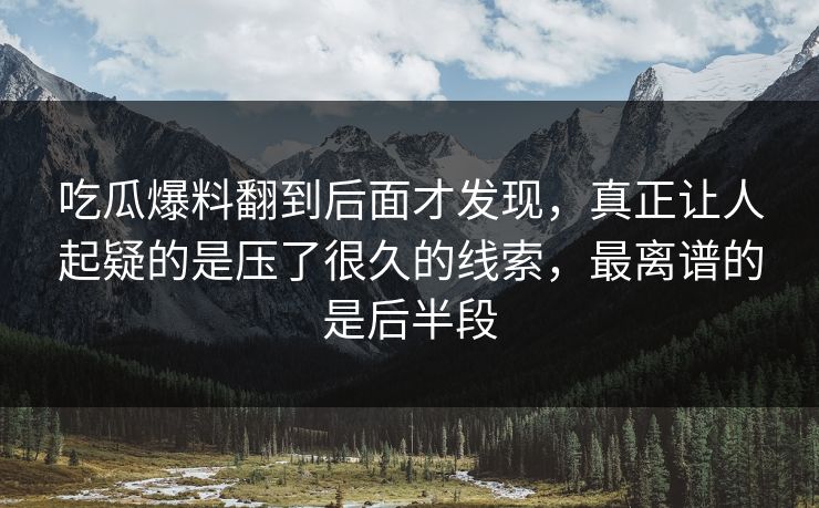 吃瓜爆料翻到后面才发现，真正让人起疑的是压了很久的线索，最离谱的是后半段