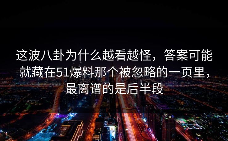 这波八卦为什么越看越怪，答案可能就藏在51爆料那个被忽略的一页里，最离谱的是后半段