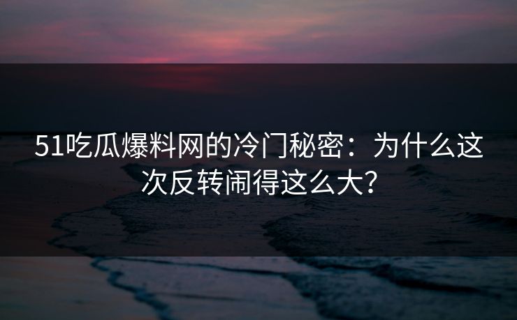 51吃瓜爆料网的冷门秘密：为什么这次反转闹得这么大？