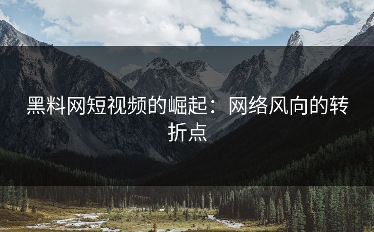 黑料网短视频的崛起：网络风向的转折点