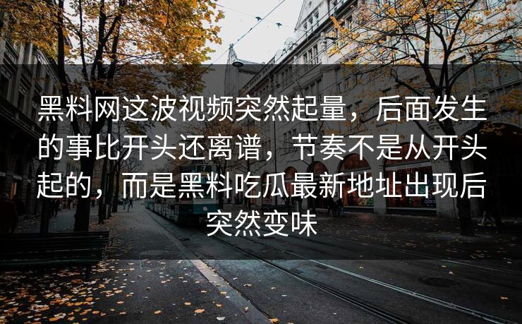 黑料网这波视频突然起量，后面发生的事比开头还离谱，节奏不是从开头起的，而是黑料吃瓜最新地址出现后突然变味