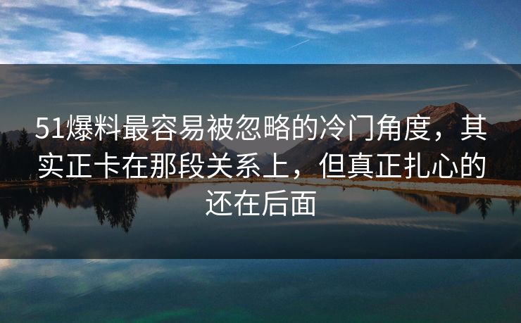 51爆料最容易被忽略的冷门角度，其实正卡在那段关系上，但真正扎心的还在后面
