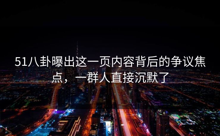 51八卦曝出这一页内容背后的争议焦点，一群人直接沉默了