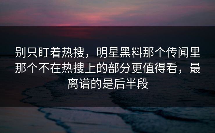 别只盯着热搜，明星黑料那个传闻里那个不在热搜上的部分更值得看，最离谱的是后半段