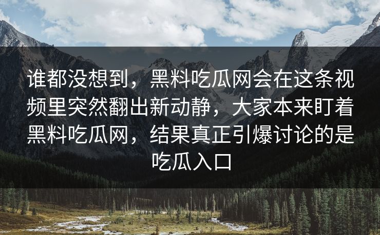 谁都没想到，黑料吃瓜网会在这条视频里突然翻出新动静，大家本来盯着黑料吃瓜网，结果真正引爆讨论的是吃瓜入口