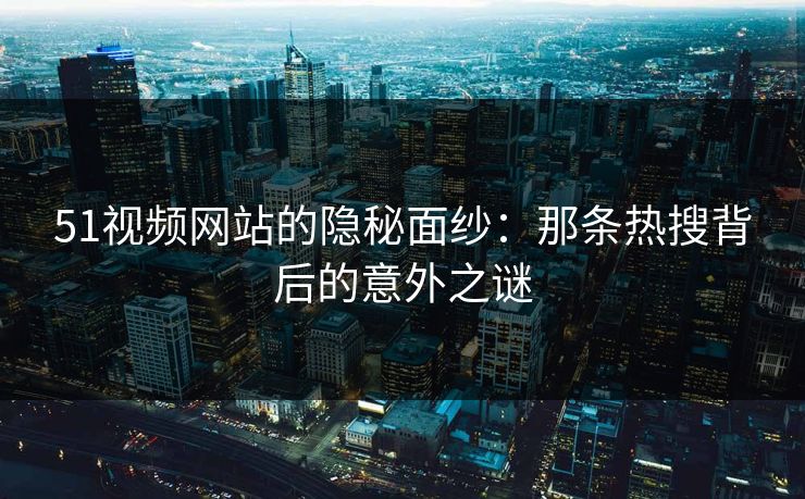 51视频网站的隐秘面纱：那条热搜背后的意外之谜