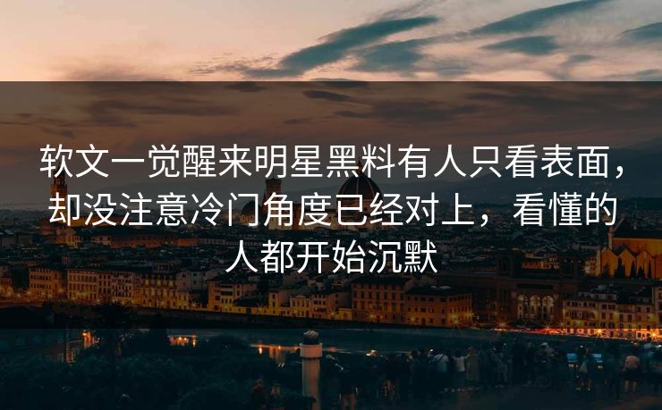 软文一觉醒来明星黑料有人只看表面,却没注意冷门角度已经对上,看懂的人都开始沉默