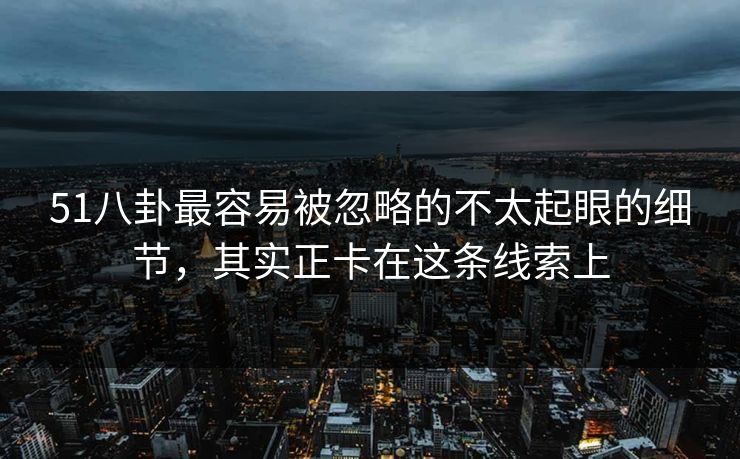 51八卦最容易被忽略的不太起眼的细节，其实正卡在这条线索上